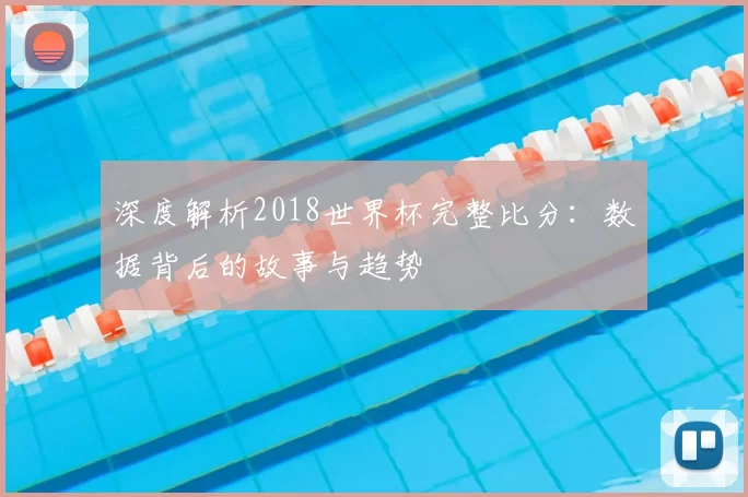 深度解析2018世界杯完整比分:数据背后的故事与趋势