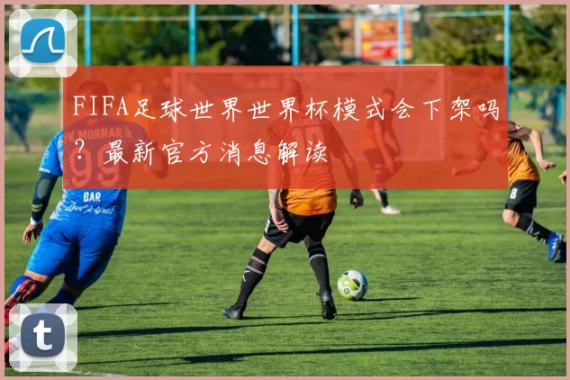 FIFA足球世界世界杯模式会下架吗？最新官方消息解读