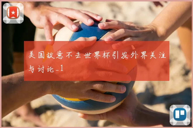 美国故意不去世界杯引发外界关注与讨论_1