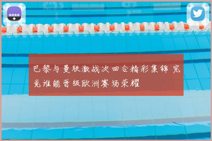 巴黎与曼联激战次回合精彩集锦 究竟谁能晋级欧洲赛场荣耀