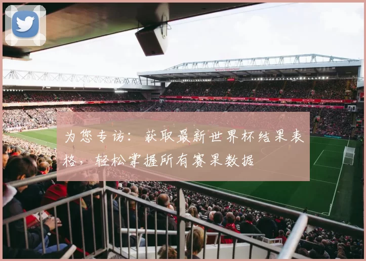 为您专访：获取最新世界杯结果表格，轻松掌握所有赛果数据