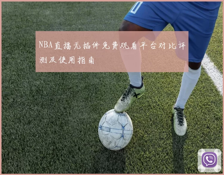 NBA直播无插件免费观看平台对比评测及使用指南