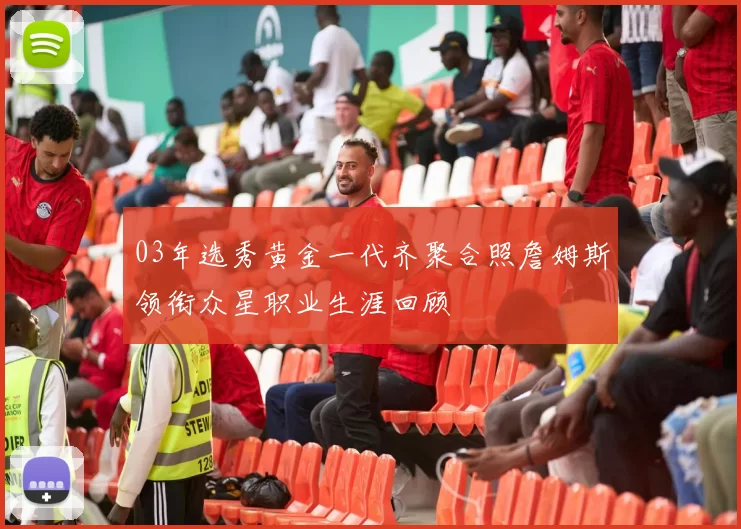 03年选秀黄金一代齐聚合照詹姆斯领衔众星职业生涯回顾