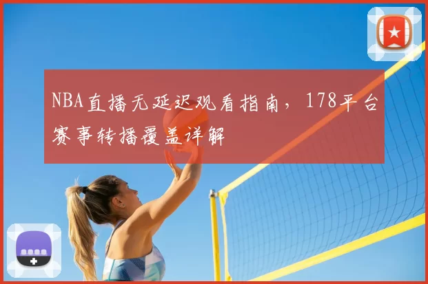 NBA直播无延迟观看指南，178平台赛事转播覆盖详解