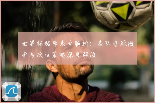世界杯赔率表全解析:各队夺冠概率与投注策略深度解读